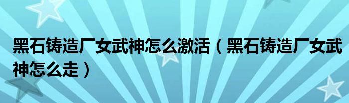 黑石鑄造廠女武神怎么激活（黑石鑄造廠女武神怎么走）