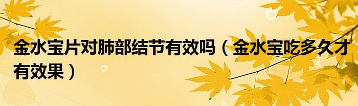 金水寶片對(duì)肺部結(jié)節(jié)有效嗎（金水寶吃多久才有效果）