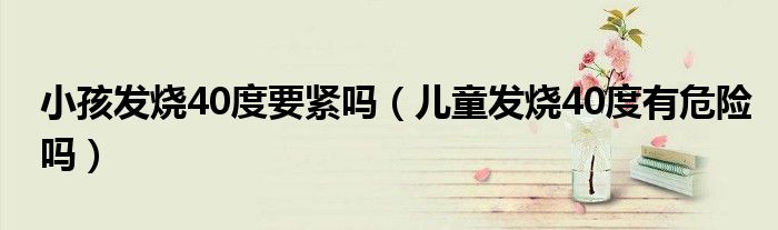 小孩發(fā)燒40度要緊嗎（兒童發(fā)燒40度有危險嗎）