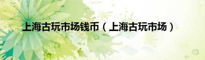 上海古玩市場(chǎng)錢幣（上海古玩市場(chǎng)）