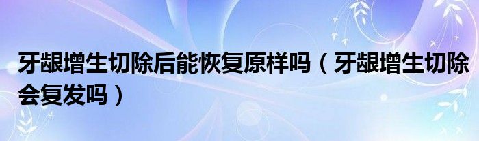 牙齦增生切除后能恢復原樣嗎（牙齦增生切除會復發(fā)嗎）