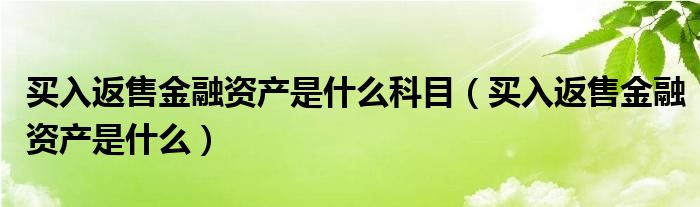 買入返售金融資產(chǎn)是什么科目（買入返售金融資產(chǎn)是什么）