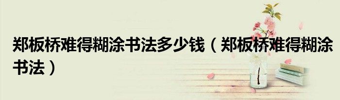 鄭板橋難得糊涂書法多少錢（鄭板橋難得糊涂書法）