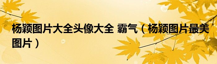楊穎圖片大全頭像大全 霸氣（楊穎圖片最美圖片）