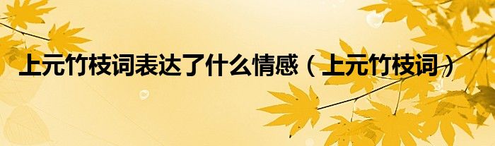 上元竹枝詞表達了什么情感（上元竹枝詞）