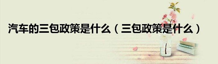汽車的三包政策是什么（三包政策是什么）