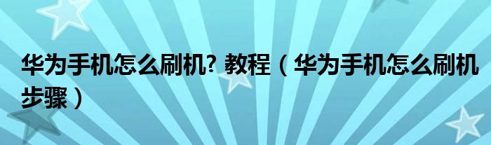 華為手機(jī)怎么刷機(jī)? 教程（華為手機(jī)怎么刷機(jī)步驟）
