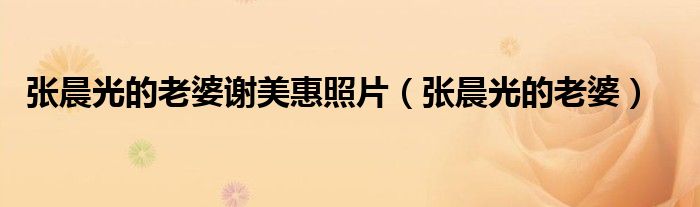 張晨光的老婆謝美惠照片（張晨光的老婆）
