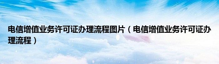 電信增值業(yè)務許可證辦理流程圖片（電信增值業(yè)務許可證辦理流程）