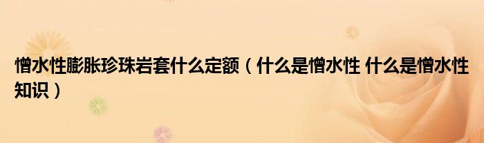 憎水性膨脹珍珠巖套什么定額（什么是憎水性 什么是憎水性知識(shí)）