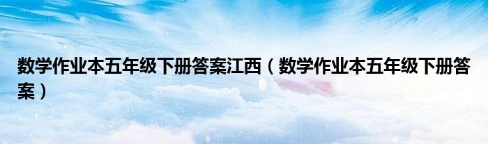 數(shù)學(xué)作業(yè)本五年級下冊答案江西（數(shù)學(xué)作業(yè)本五年級下冊答案）