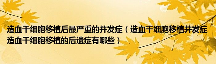 造血干細(xì)胞移植后最嚴(yán)重的并發(fā)癥（造血干細(xì)胞移植并發(fā)癥 造血干細(xì)胞移植的后遺癥有哪些）