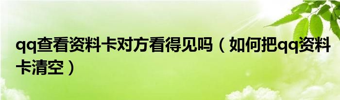 qq查看資料卡對(duì)方看得見嗎（如何把qq資料卡清空）