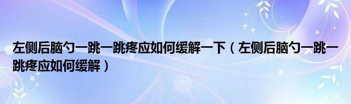 左側(cè)后腦勺一跳一跳疼應(yīng)如何緩解一下（左側(cè)后腦勺一跳一跳疼應(yīng)如何緩解）