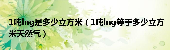 1噸lng是多少立方米（1噸lng等于多少立方米天然氣）