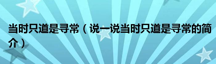 當(dāng)時(shí)只道是尋常（說(shuō)一說(shuō)當(dāng)時(shí)只道是尋常的簡(jiǎn)介）