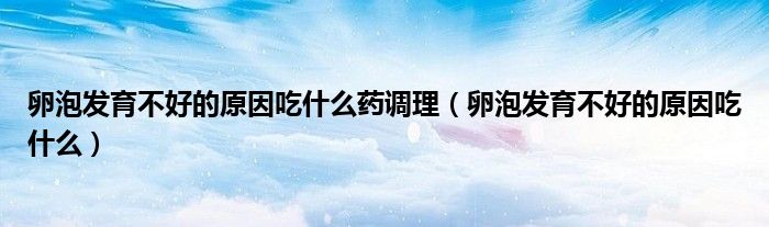 卵泡發(fā)育不好的原因吃什么藥調(diào)理（卵泡發(fā)育不好的原因吃什么）