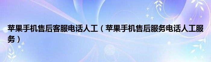 蘋果手機售后客服電話人工（蘋果手機售后服務電話人工服務）
