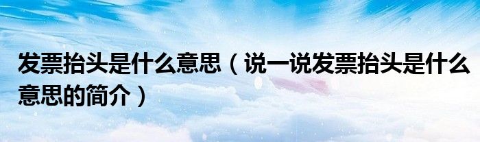 發(fā)票抬頭是什么意思（說(shuō)一說(shuō)發(fā)票抬頭是什么意思的簡(jiǎn)介）