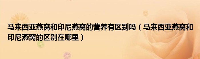 馬來西亞燕窩和印尼燕窩的營養(yǎng)有區(qū)別嗎（馬來西亞燕窩和印尼燕窩的區(qū)別在哪里）