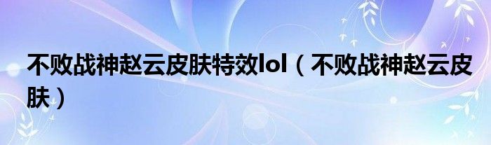 不敗戰(zhàn)神趙云皮膚特效lol（不敗戰(zhàn)神趙云皮膚）