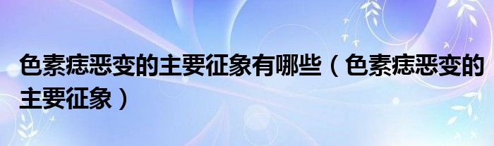 色素痣惡變的主要征象有哪些（色素痣惡變的主要征象）