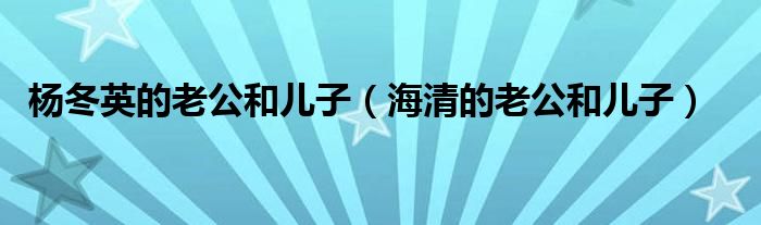 楊冬英的老公和兒子（海清的老公和兒子）