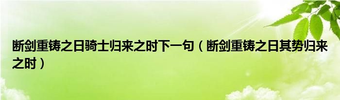 斷劍重鑄之日騎士歸來(lái)之時(shí)下一句（斷劍重鑄之日其勢(shì)歸來(lái)之時(shí)）