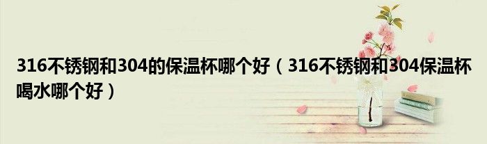 316不銹鋼和304的保溫杯哪個好（316不銹鋼和304保溫杯喝水哪個好）
