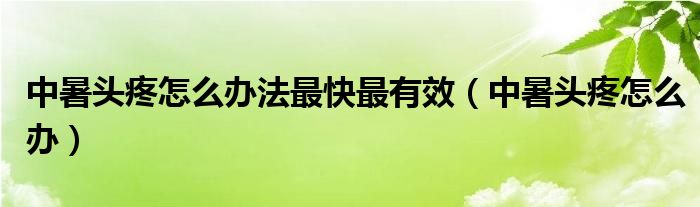中暑頭疼怎么辦法最快最有效（中暑頭疼怎么辦）