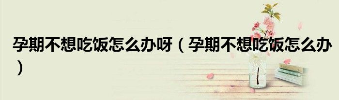 孕期不想吃飯?jiān)趺崔k呀（孕期不想吃飯?jiān)趺崔k）