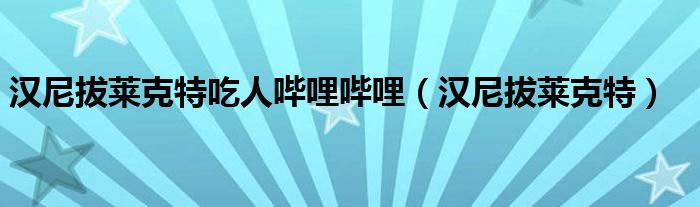 漢尼拔萊克特吃人嗶哩嗶哩（漢尼拔萊克特）
