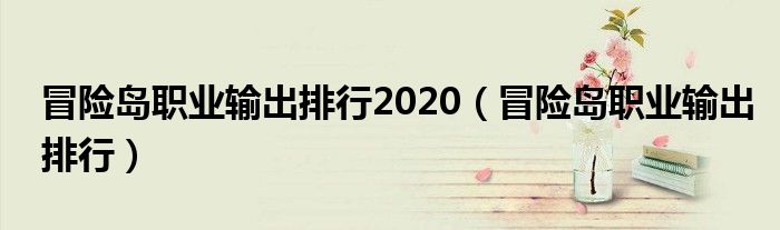 冒險(xiǎn)島職業(yè)輸出排行2020（冒險(xiǎn)島職業(yè)輸出排行）