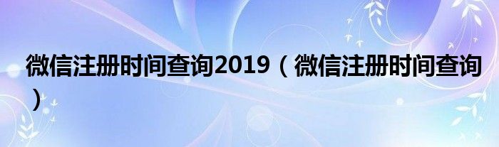 微信注冊時(shí)間查詢2019（微信注冊時(shí)間查詢）