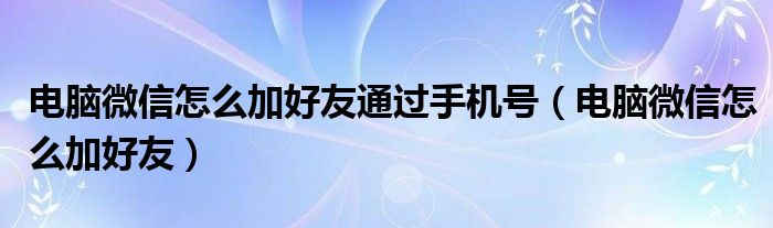 電腦微信怎么加好友通過手機號（電腦微信怎么加好友）