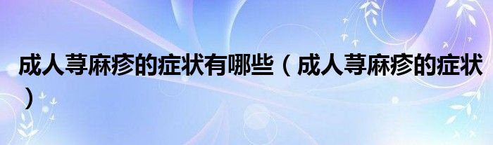 成人蕁麻疹的癥狀有哪些（成人蕁麻疹的癥狀）