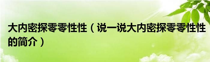 大內(nèi)密探零零性性（說(shuō)一說(shuō)大內(nèi)密探零零性性的簡(jiǎn)介）