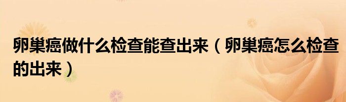 卵巢癌做什么檢查能查出來（卵巢癌怎么檢查的出來）