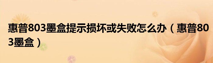 惠普803墨盒提示損壞或失敗怎么辦（惠普803墨盒）