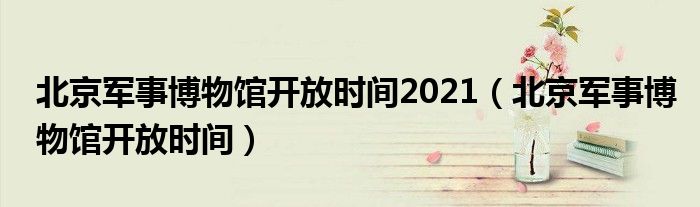 北京軍事博物館開放時(shí)間2021（北京軍事博物館開放時(shí)間）