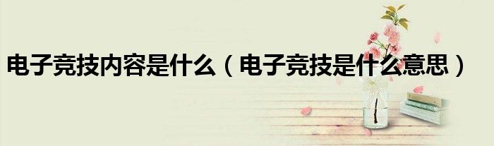 電子競技內(nèi)容是什么（電子競技是什么意思）
