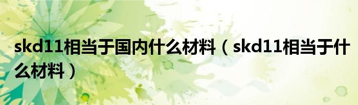 skd11相當(dāng)于國(guó)內(nèi)什么材料（skd11相當(dāng)于什么材料）