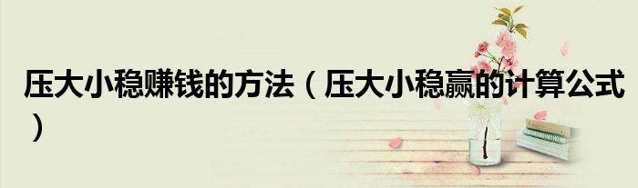 壓大小穩(wěn)賺錢的方法（壓大小穩(wěn)贏的計算公式）