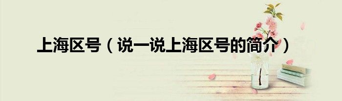 上海區(qū)號（說一說上海區(qū)號的簡介）
