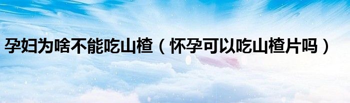 孕婦為啥不能吃山楂（懷孕可以吃山楂片嗎）
