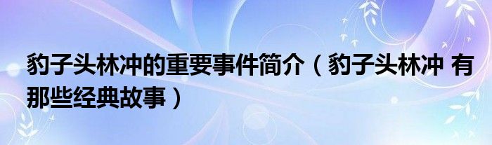 豹子頭林沖的重要事件簡介（豹子頭林沖 有那些經(jīng)典故事）