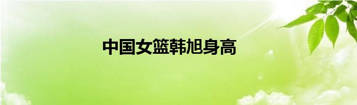 中國(guó)女籃韓旭身高