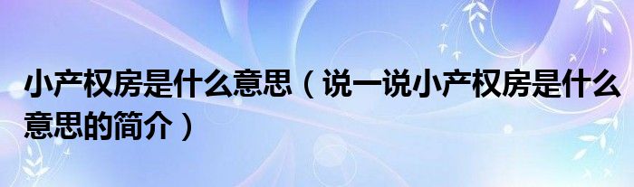 小產(chǎn)權(quán)房是什么意思（說一說小產(chǎn)權(quán)房是什么意思的簡介）