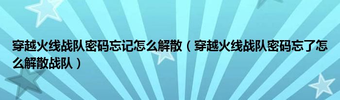 穿越火線戰(zhàn)隊密碼忘記怎么解散（穿越火線戰(zhàn)隊密碼忘了怎么解散戰(zhàn)隊）