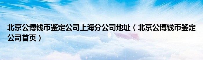 北京公博錢幣鑒定公司上海分公司地址（北京公博錢幣鑒定公司首頁(yè)）